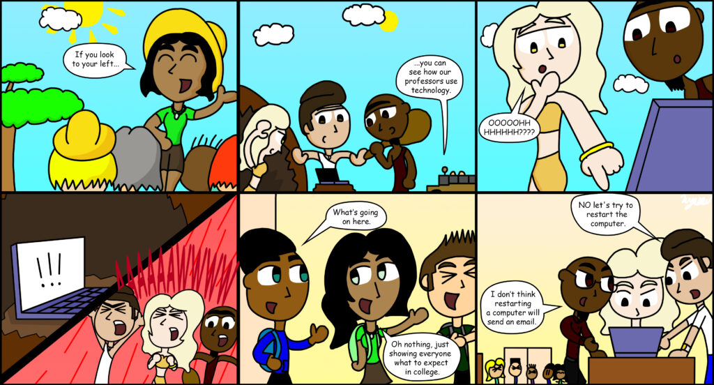 There are six scenes in this comic strip.
1. Students are seen on a tour on campus. The tour guide says, "If you look to your left..."
2. Three teachers are seen huddled around a computer looking confused. The tour guide says "...you can see how our professors use technology."
3. A teacher is seen pointing at the screen and says, "Oooooh," out of confusion.
4. The computer screen freezes and the teachers scream.
5. A student approaches the tour guide and says, "what's going on here?" The tour guide responds, "Oh nothing. Just showing everyone what to expect in college."
6. The tour is off in the background, and the three teachers around the computer are seen in the foreground. One teacher says, "I don't think restarting the computer will send an email." Another teacher responds, "No, let's try to restart the computer."